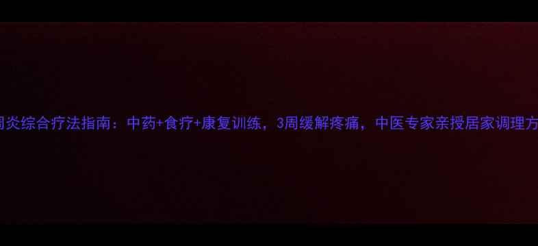 肩周炎综合疗法指南中药食疗康复训练3周缓解疼痛中医专家亲授居家调理方案