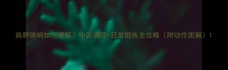 图片 肩胛弹响如何缓解？中医调理+日常锻炼全攻略（附动作图解）1