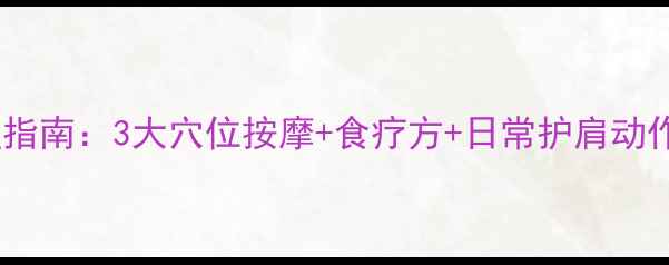 肩膀痛的中医养生调理指南3大穴位按摩食疗方日常护肩动作轻松缓解肩颈僵硬