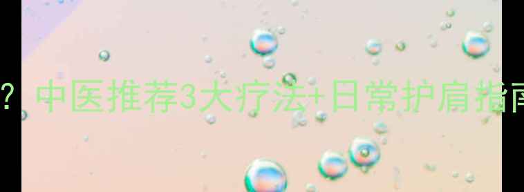 图片 肩骨刺如何缓解？中医推荐3大疗法+日常护肩指南，收藏备用！2