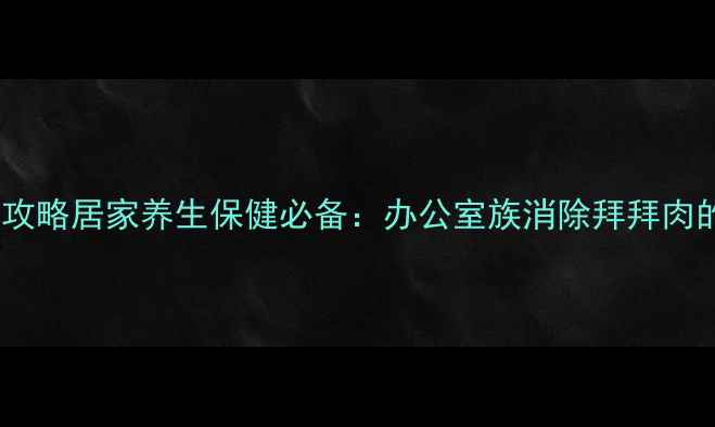 肱三头肌锻炼全攻略居家养生保健必备办公室族消除拜拜肉的科学训练指南