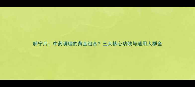 图片 肺宁片：中药调理的黄金组合？三大核心功效与适用人群全