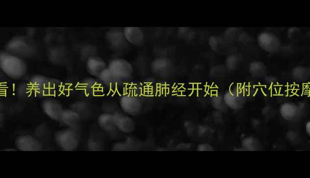 肺经养生必看养出好气色从疏通肺经开始附穴位按摩食疗方