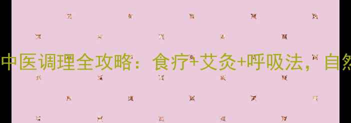 肺腺癌保守治疗中医调理全攻略食疗艾灸呼吸法自然疗法延长生存期