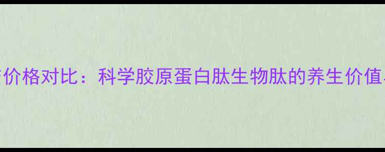 图片 肽粉功效与价格对比：科学胶原蛋白肽生物肽的养生价值与选购指南