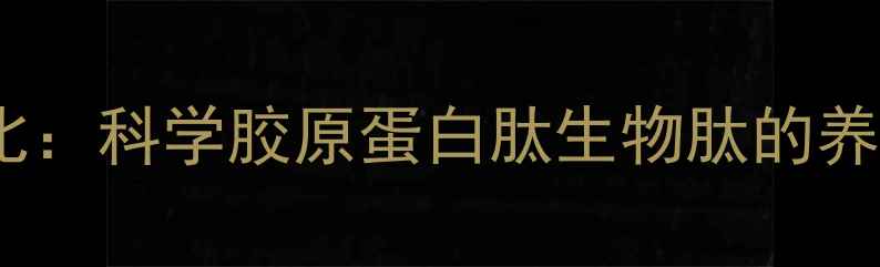 肽粉功效与价格对比科学胶原蛋白肽生物肽的养生价值与选购指南