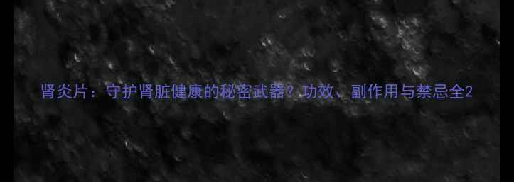 图片 肾炎片：守护肾脏健康的秘密武器？功效、副作用与禁忌全2