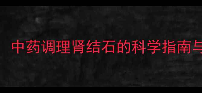 肾石通副作用中药调理肾结石的科学指南与安全使用手册
