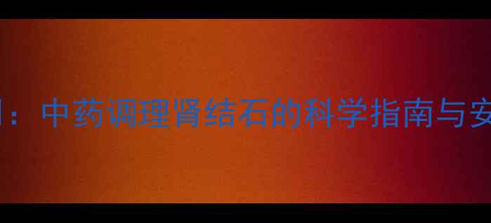 图片 肾石通副作用：中药调理肾结石的科学指南与安全使用手册1