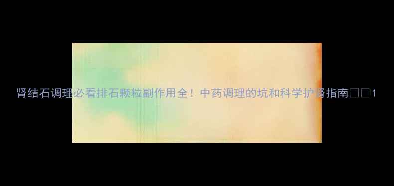 图片 肾结石调理必看排石颗粒副作用全！中药调理的坑和科学护肾指南🌿💊1