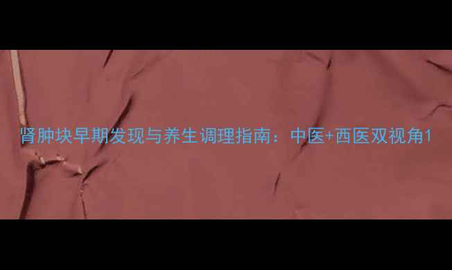 图片 肾肿块早期发现与养生调理指南：中医+西医双视角1