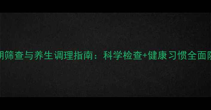 图片 肿瘤早期筛查与养生调理指南：科学检查+健康习惯全面防控癌症