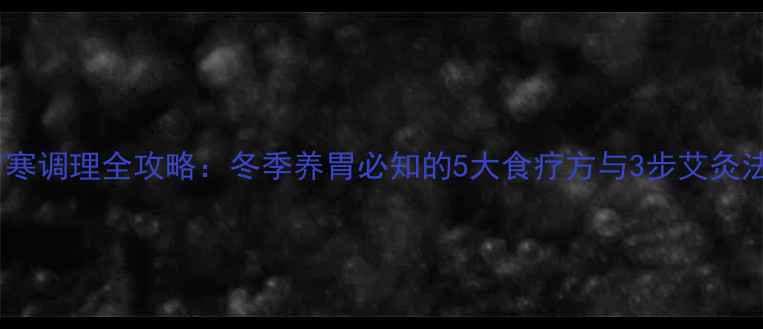 胃寒调理全攻略冬季养胃必知的5大食疗方与3步艾灸法