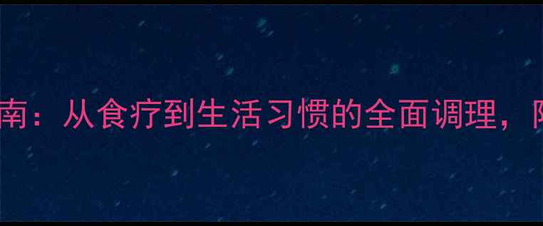 胃幽门梗阻的7天自救指南从食疗到生活习惯的全面调理附详细食谱和禁忌清单