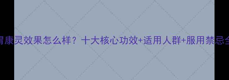图片 胃康灵效果怎么样？十大核心功效+适用人群+服用禁忌全