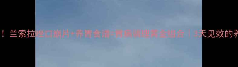 图片 胃病克星！兰索拉唑口崩片+养胃食谱=胃病调理黄金组合｜3天见效的养胃攻略1