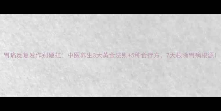 胃痛反复发作别硬扛中医养生3大黄金法则5种食疗方7天根除胃病根源