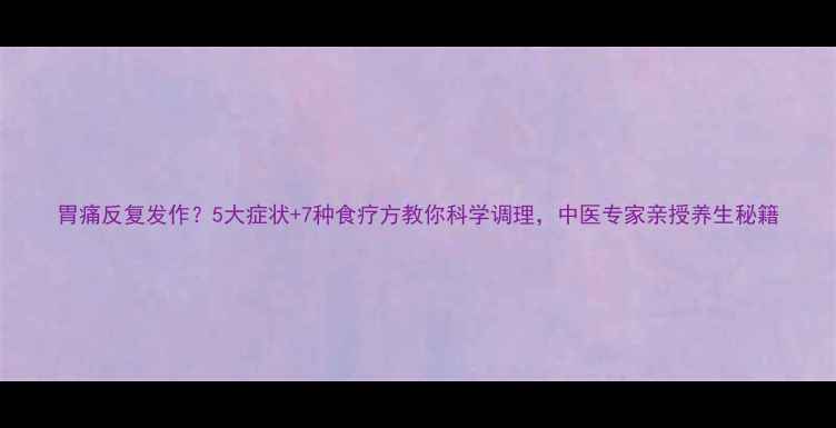图片 胃痛反复发作？5大症状+7种食疗方教你科学调理，中医专家亲授养生秘籍