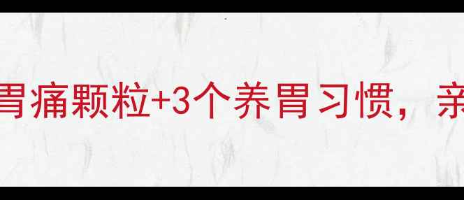 图片 胃痛总反复？气滞胃痛颗粒+3个养胃习惯，亲测缓解效率翻倍！