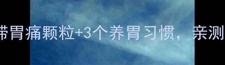 图片 胃痛总反复？气滞胃痛颗粒+3个养胃习惯，亲测缓解效率翻倍！1