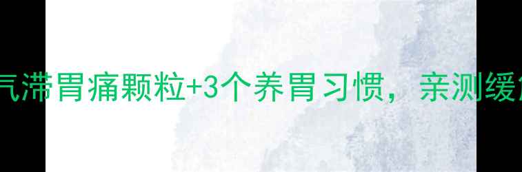 胃痛总反复气滞胃痛颗粒3个养胃习惯亲测缓解效率翻倍