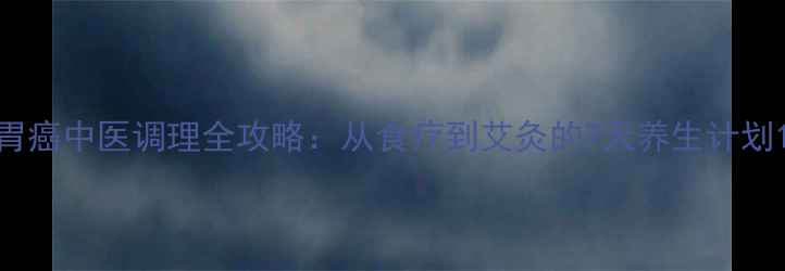 胃癌中医调理全攻略从食疗到艾灸的7天养生计划