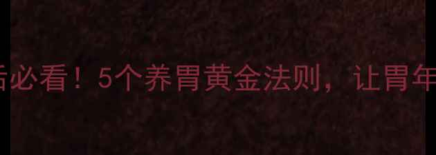 胃管检测后必看5个养胃黄金法则让胃年轻10岁