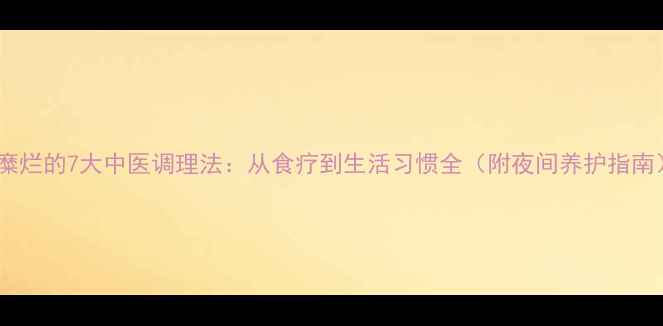 胃糜烂的7大中医调理法从食疗到生活习惯全附夜间养护指南