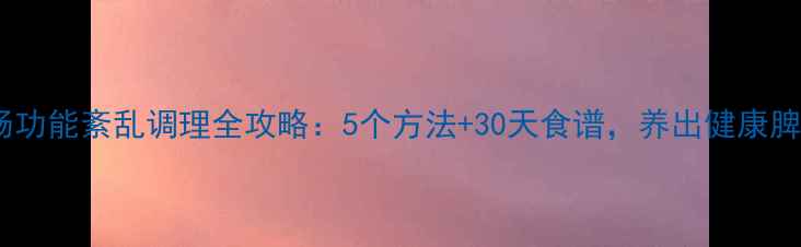 图片 胃肠功能紊乱调理全攻略：5个方法+30天食谱，养出健康脾胃2