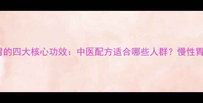 胃萎灵颗粒调理脾胃的四大核心功效中医配方适合哪些人群慢性胃炎胃胀腹泻有奇效