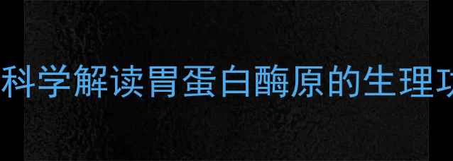 胃蛋白酶原与养生科学解读胃蛋白酶原的生理功能及日常调理方法