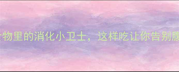 胃蛋白酶藏在食物里的消化小卫士这样吃让你告别腹胀消化不良