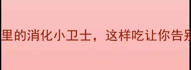 图片 胃蛋白酶：藏在食物里的消化小卫士，这样吃让你告别腹胀、消化不良！2