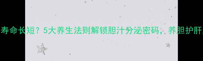 图片 胆囊健康决定寿命长短？5大养生法则解锁胆汁分泌密码，养胆护肝从这3步开始2