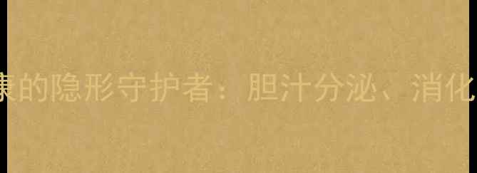 胆囊健康是身体健康的隐形守护者胆汁分泌消化功能与疾病预防全