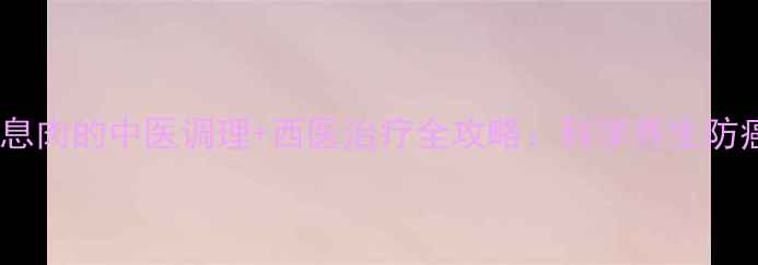 胆囊息肉的中医调理西医治疗全攻略科学养生防癌变