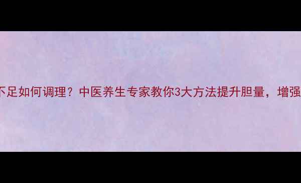 胆气不足如何调理中医养生专家教你3大方法提升胆量增强体质
