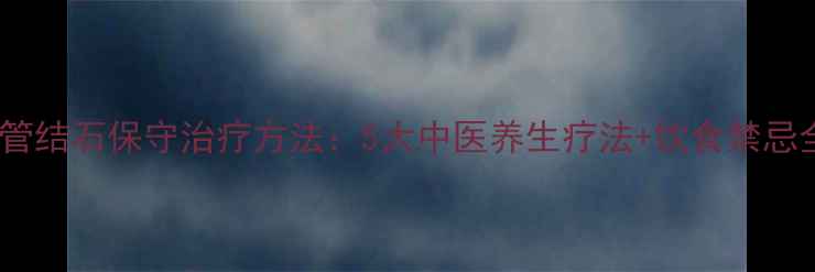 胆管结石保守治疗方法5大中医养生疗法饮食禁忌全