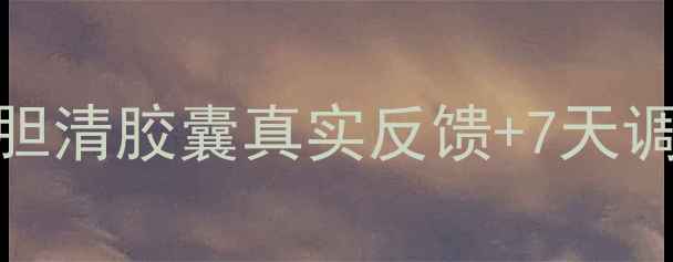 胆结石胆囊炎必看胆清胶囊真实反馈7天调理全记录附食谱