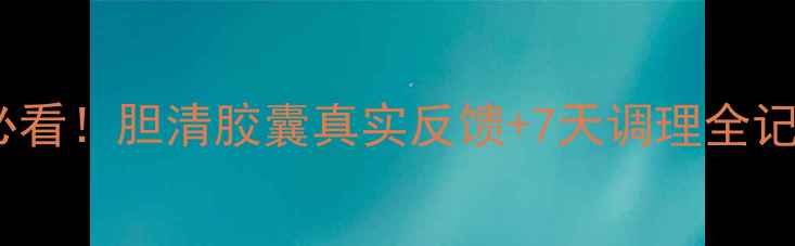 图片 胆结石胆囊炎必看！胆清胶囊真实反馈+7天调理全记录（附食谱）1