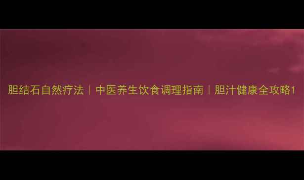 胆结石自然疗法中医养生饮食调理指南胆汁健康全攻略