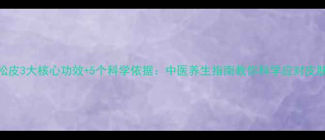 图片 背部松皮3大核心功效+5个科学依据：中医养生指南教你科学应对皮肤松弛