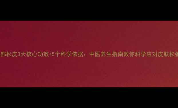 背部松皮3大核心功效5个科学依据中医养生指南教你科学应对皮肤松弛