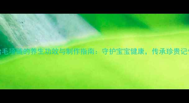 胎毛项链的养生功效与制作指南守护宝宝健康传承珍贵记忆
