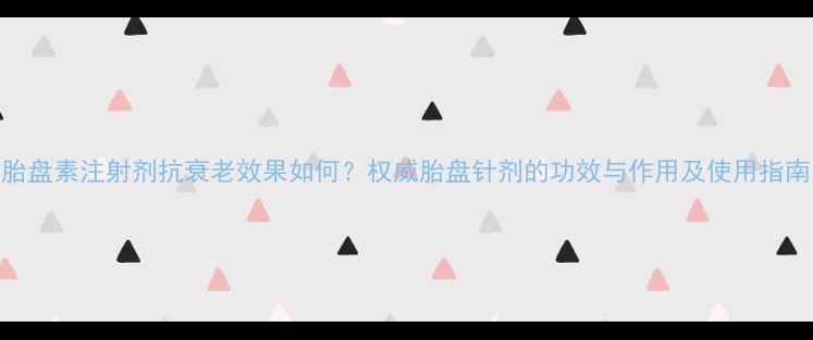 图片 胎盘素注射剂抗衰老效果如何？权威胎盘针剂的功效与作用及使用指南
