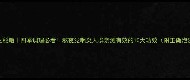 胖大海养生秘籍四季调理必看熬夜党咽炎人群亲测有效的10大功效附正确泡法禁忌