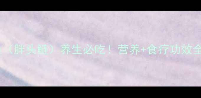 胖头鱼胖头鲢养生必吃营养食疗功效全指南