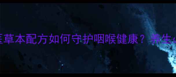 胜和堂含片功效中医草本配方如何守护咽喉健康养生必备的三大核心作用