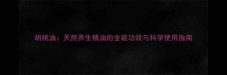胡桃油天然养生精油的全能功效与科学使用指南