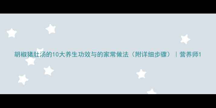 图片 胡椒猪肚汤的10大养生功效与的家常做法（附详细步骤）｜营养师1